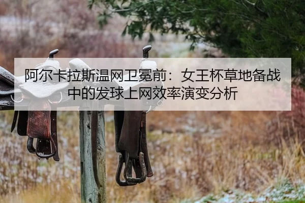 阿尔卡拉斯温网卫冕前：女王杯草地备战中的发球上网效率演变分析